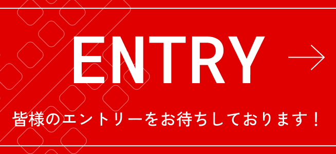 ENTRY 皆様のエントリーをお待ちしております！